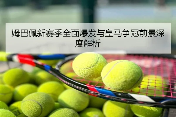 姆巴佩新赛季全面爆发与皇马争冠前景深度解析