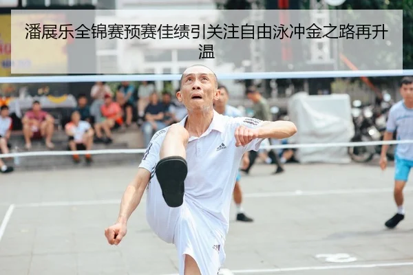 潘展乐全锦赛预赛佳绩引关注自由泳冲金之路再升温