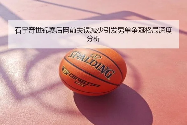 石宇奇世锦赛后网前失误减少引发男单争冠格局深度分析