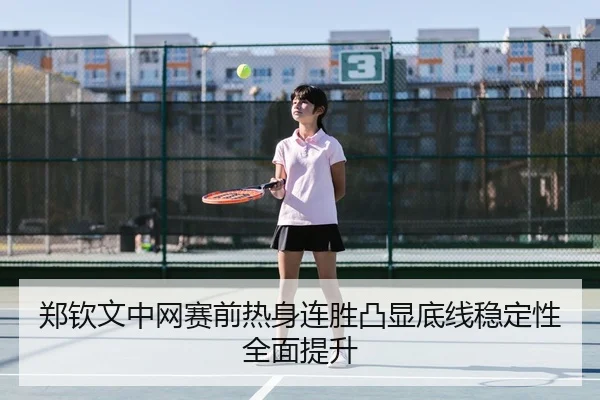 郑钦文中网赛前热身连胜凸显底线稳定性全面提升